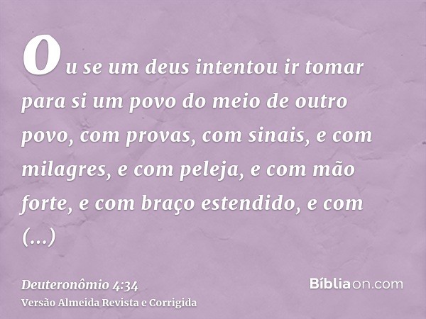 ou se um deus intentou ir tomar para si um povo do meio de outro povo, com provas, com sinais, e com milagres, e com peleja, e com mão forte, e com braço estend