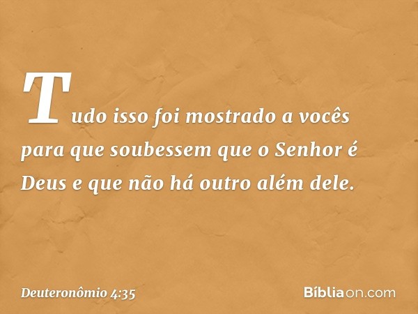 "Tudo isso foi mostrado a vocês para que soubessem que o Senhor é Deus e que não há outro além dele. -- Deuteronômio 4:35