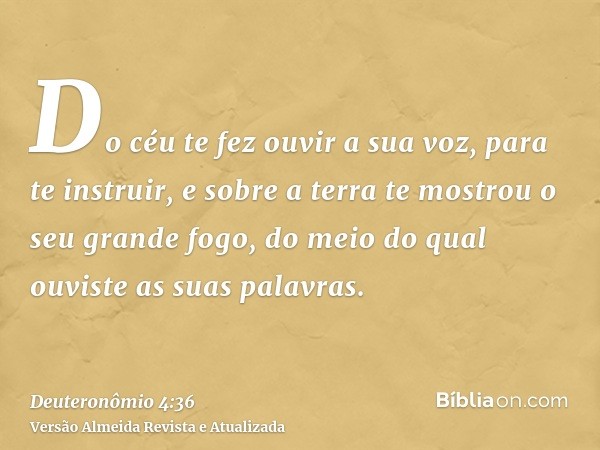 Do céu te fez ouvir a sua voz, para te instruir, e sobre a terra te mostrou o seu grande fogo, do meio do qual ouviste as suas palavras.