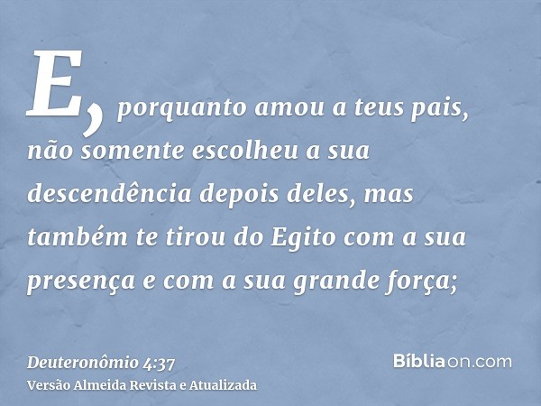 E, porquanto amou a teus pais, não somente escolheu a sua descendência depois deles, mas também te tirou do Egito com a sua presença e com a sua grande força;