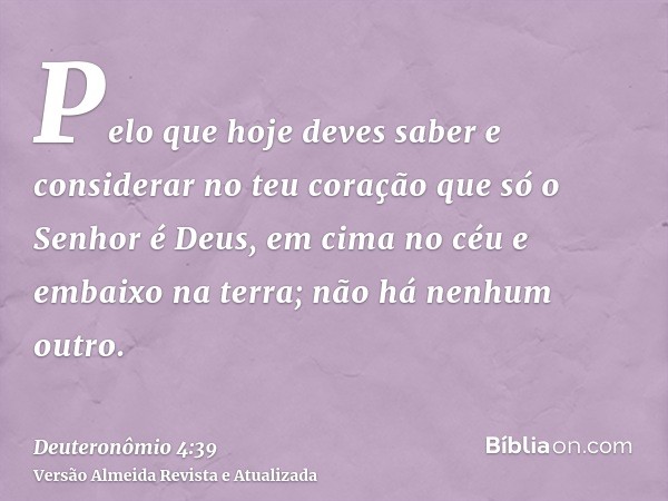 Pelo que hoje deves saber e considerar no teu coração que só o Senhor é Deus, em cima no céu e embaixo na terra; não há nenhum outro.