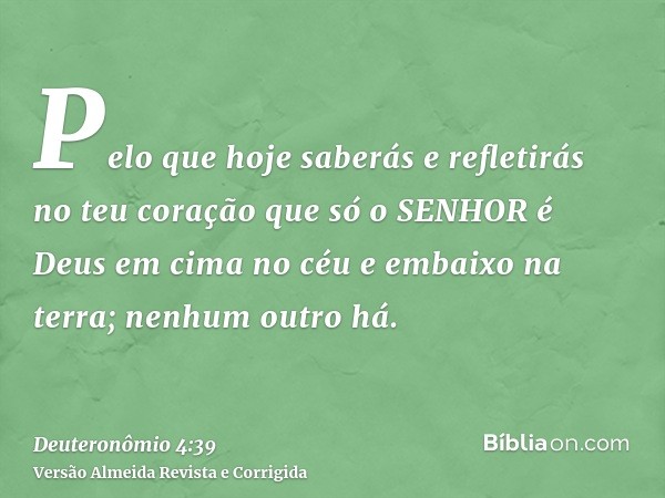 Pelo que hoje saberás e refletirás no teu coração que só o SENHOR é Deus em cima no céu e embaixo na terra; nenhum outro há.