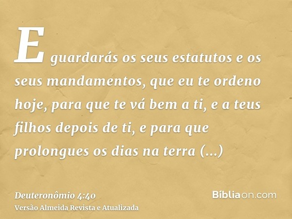 E guardarás os seus estatutos e os seus mandamentos, que eu te ordeno hoje, para que te vá bem a ti, e a teus filhos depois de ti, e para que prolongues os dias