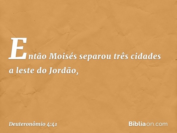 Então Moisés separou três cidades a leste do Jordão, -- Deuteronômio 4:41