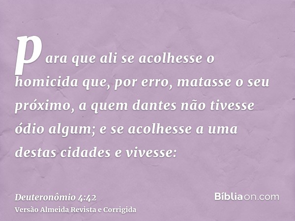 para que ali se acolhesse o homicida que, por erro, matasse o seu próximo, a quem dantes não tivesse ódio algum; e se acolhesse a uma destas cidades e vivesse: