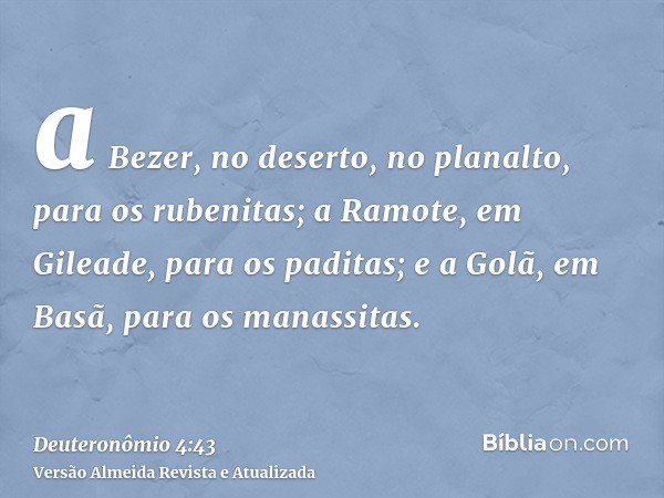 a Bezer, no deserto, no planalto, para os rubenitas; a Ramote, em Gileade, para os paditas; e a Golã, em Basã, para os manassitas.