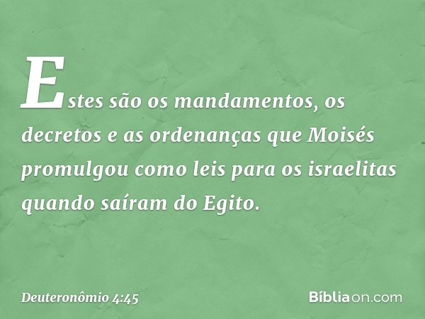 Estes são os mandamentos, os decretos e as ordenanças que Moisés promulgou como leis para os israelitas quando saíram do Egito. -- Deuteronômio 4:45