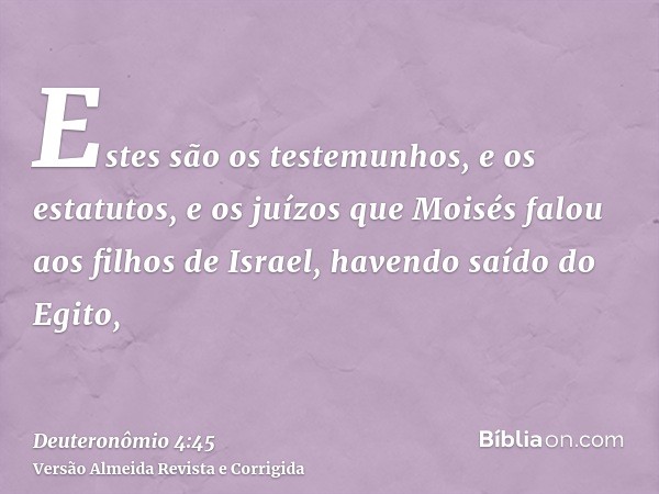 Estes são os testemunhos, e os estatutos, e os juízos que Moisés falou aos filhos de Israel, havendo saído do Egito,