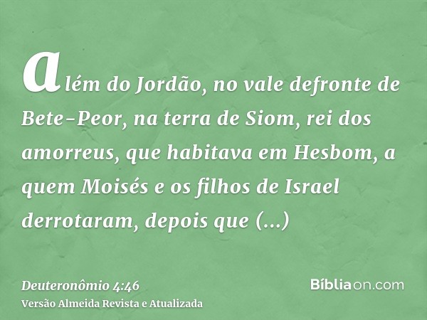 além do Jordão, no vale defronte de Bete-Peor, na terra de Siom, rei dos amorreus, que habitava em Hesbom, a quem Moisés e os filhos de Israel derrotaram, depoi