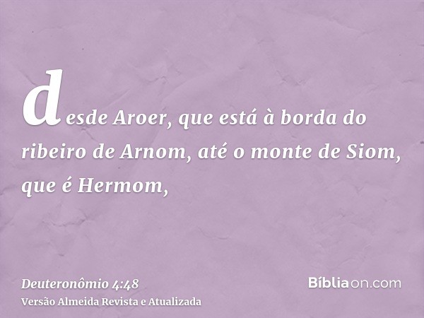 desde Aroer, que está à borda do ribeiro de Arnom, até o monte de Siom, que é Hermom,