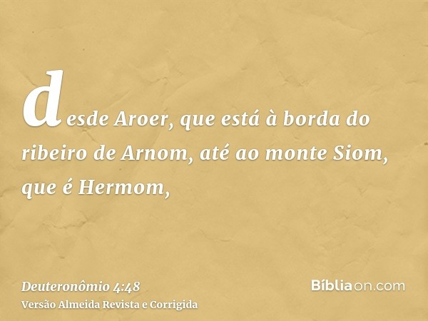 desde Aroer, que está à borda do ribeiro de Arnom, até ao monte Siom, que é Hermom,