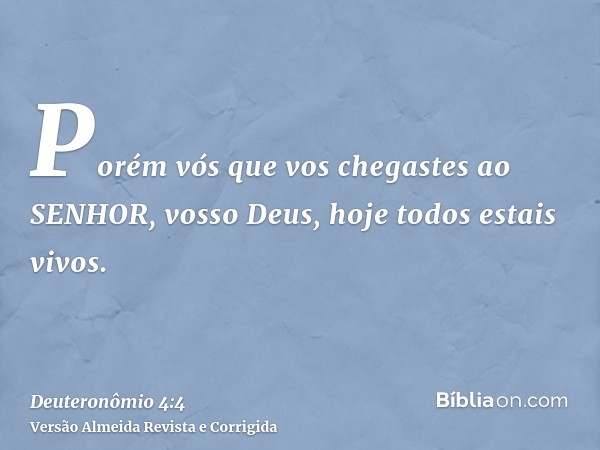 Porém vós que vos chegastes ao SENHOR, vosso Deus, hoje todos estais vivos.