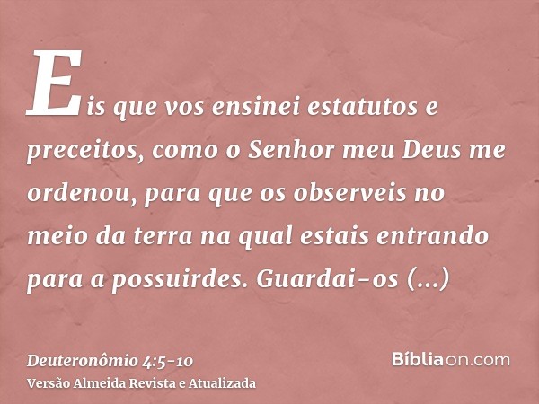 Eis que vos ensinei estatutos e preceitos, como o Senhor meu Deus me ordenou, para que os observeis no meio da terra na qual estais entrando para a possuirdes.G