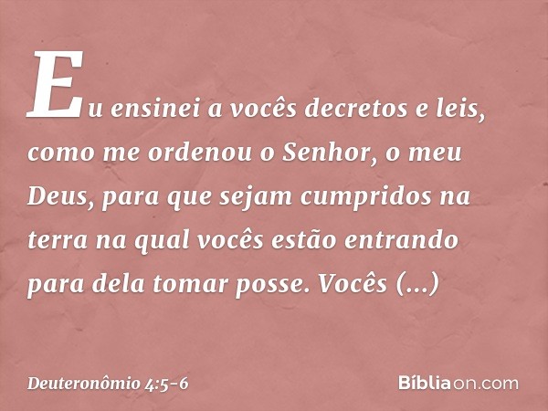 "Eu ensinei a vocês decretos e leis, como me ordenou o Senhor, o meu Deus, para que sejam cumpridos na terra na qual vocês estão entrando para dela tomar posse.