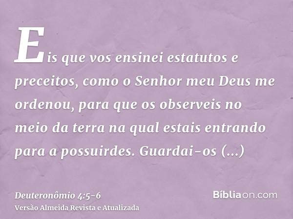 Eis que vos ensinei estatutos e preceitos, como o Senhor meu Deus me ordenou, para que os observeis no meio da terra na qual estais entrando para a possuirdes.G