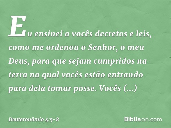 "Eu ensinei a vocês decretos e leis, como me ordenou o Senhor, o meu Deus, para que sejam cumpridos na terra na qual vocês estão entrando para dela tomar posse.