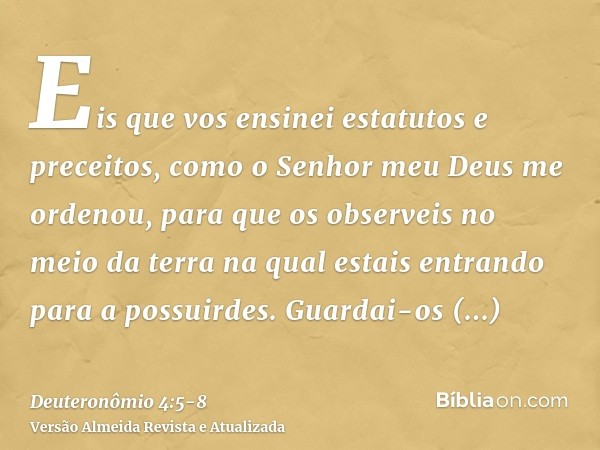 Eis que vos ensinei estatutos e preceitos, como o Senhor meu Deus me ordenou, para que os observeis no meio da terra na qual estais entrando para a possuirdes.G