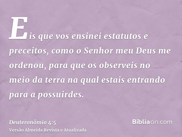 Eis que vos ensinei estatutos e preceitos, como o Senhor meu Deus me ordenou, para que os observeis no meio da terra na qual estais entrando para a possuirdes.