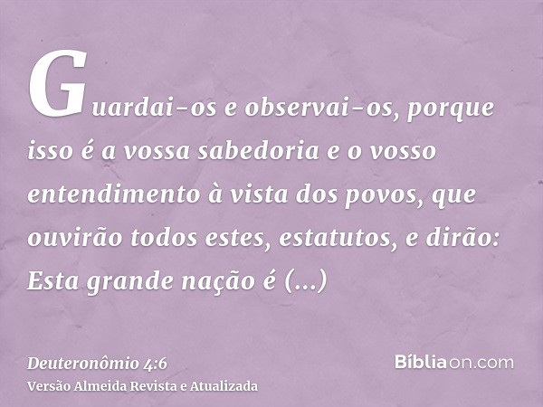 Guardai-os e observai-os, porque isso é a vossa sabedoria e o vosso entendimento à vista dos povos, que ouvirão todos estes, estatutos, e dirão: Esta grande naç