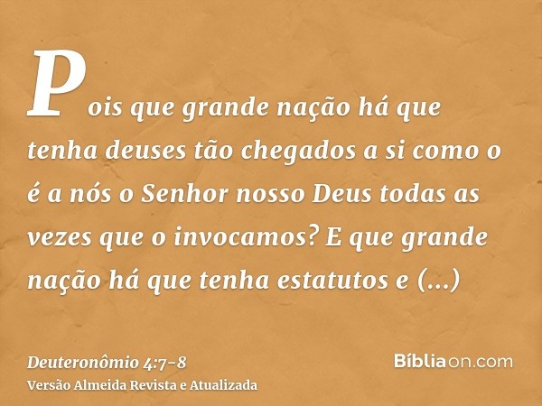 Pois que grande nação há que tenha deuses tão chegados a si como o é a nós o Senhor nosso Deus todas as vezes que o invocamos?E que grande nação há que tenha es