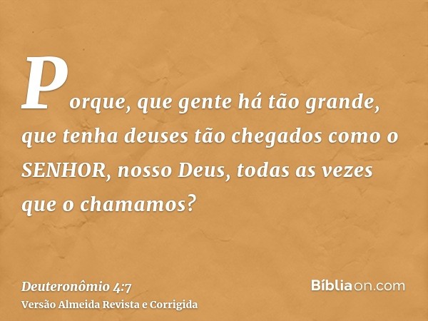 Porque, que gente há tão grande, que tenha deuses tão chegados como o SENHOR, nosso Deus, todas as vezes que o chamamos?