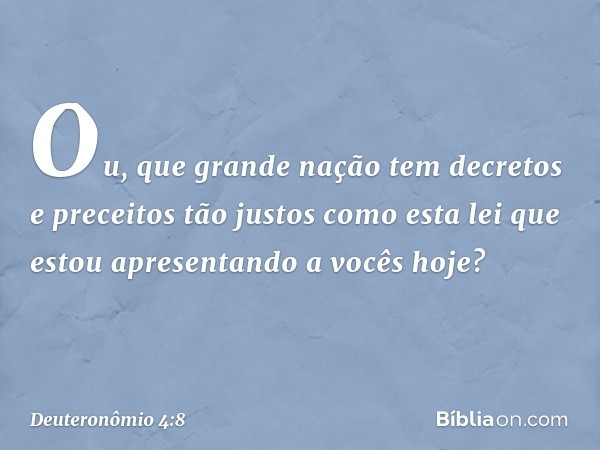 Ou, que grande nação tem decretos e preceitos tão justos como esta lei que estou apresentando a vocês hoje? -- Deuteronômio 4:8