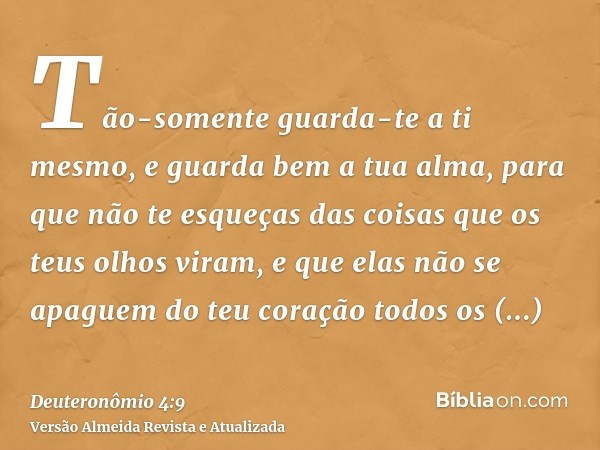 Tão-somente guarda-te a ti mesmo, e guarda bem a tua alma, para que não te esqueças das coisas que os teus olhos viram, e que elas não se apaguem do teu coração