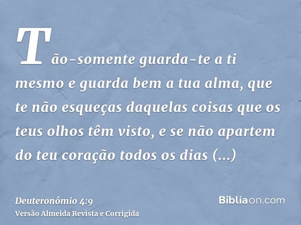 Tão-somente guarda-te a ti mesmo e guarda bem a tua alma, que te não esqueças daquelas coisas que os teus olhos têm visto, e se não apartem do teu coração todos