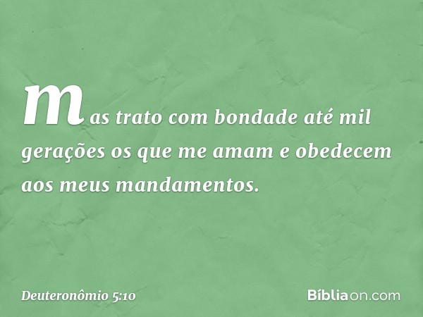 mas trato com bondade até mil gerações os que me amam e obedecem aos meus mandamentos. -- Deuteronômio 5:10