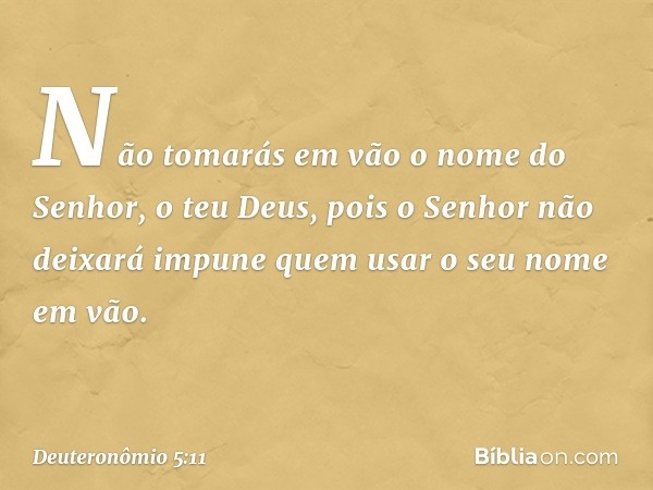 " 'Não tomarás em vão o nome do Senhor, o teu Deus, pois o Senhor não deixará impune quem usar o seu nome em vão. -- Deuteronômio 5:11