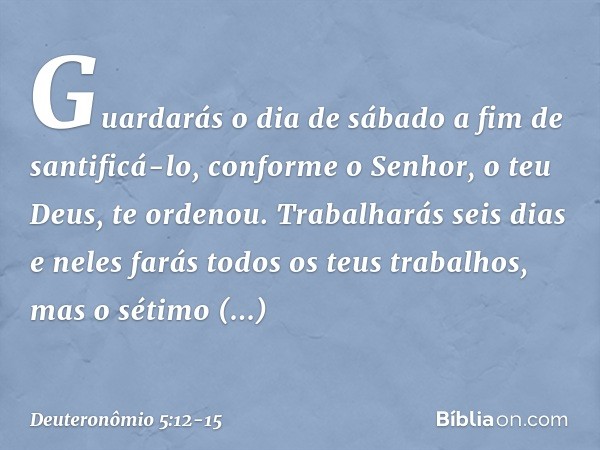 " 'Guardarás o dia de sábado a fim de santificá-lo, conforme o Senhor, o teu Deus, te ordenou. Trabalharás seis dias e neles farás todos os teus trabalhos, mas