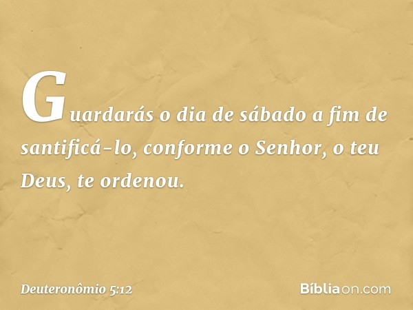 " 'Guardarás o dia de sábado a fim de santificá-lo, conforme o Senhor, o teu Deus, te ordenou. -- Deuteronômio 5:12