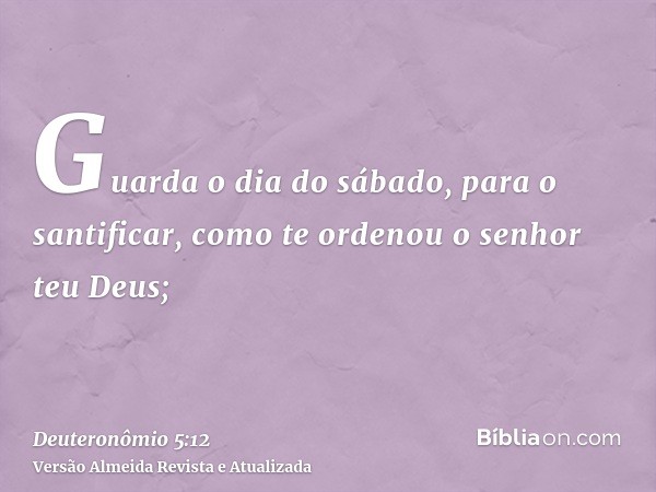 Guarda o dia do sábado, para o santificar, como te ordenou o senhor teu Deus;