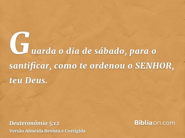 Guarda o dia de sábado, para o santificar, como te ordenou o SENHOR, teu Deus.