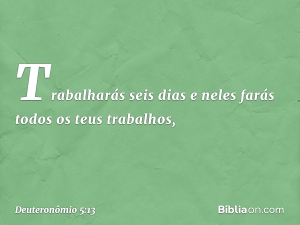 Trabalharás seis dias e neles farás todos os teus trabalhos, -- Deuteronômio 5:13