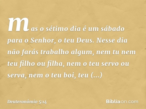 mas o sétimo dia é um sábado para o Senhor, o teu Deus. Nesse dia não farás trabalho algum, nem tu nem teu filho ou filha, nem o teu servo ou serva, nem o teu b