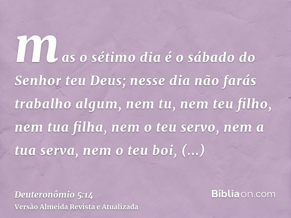 mas o sétimo dia é o sábado do Senhor teu Deus; nesse dia não farás trabalho algum, nem tu, nem teu filho, nem tua filha, nem o teu servo, nem a tua serva, nem 