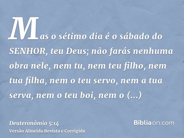 Mas o sétimo dia é o sábado do SENHOR, teu Deus; não farás nenhuma obra nele, nem tu, nem teu filho, nem tua filha, nem o teu servo, nem a tua serva, nem o teu 
