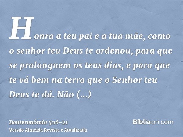 Honra a teu pai e a tua mãe, como o senhor teu Deus te ordenou, para que se prolonguem os teus dias, e para que te vá bem na terra que o Senhor teu Deus te dá.N