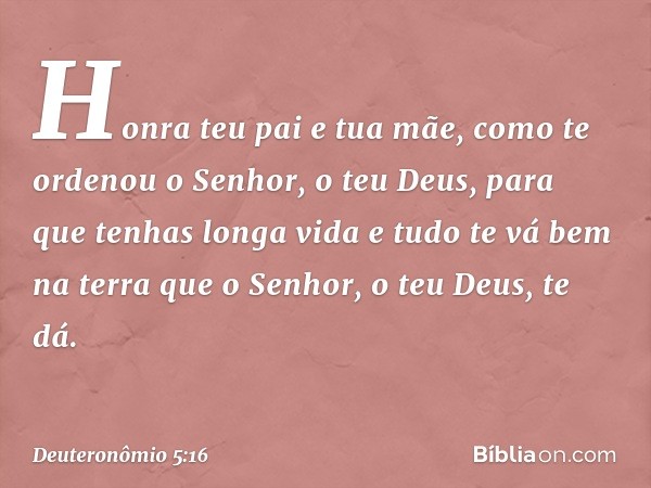 " 'Honra teu pai e tua mãe, como te ordenou o Senhor, o teu Deus, para que tenhas longa vida e tudo te vá bem na terra que o Senhor, o teu Deus, te dá. -- Deute