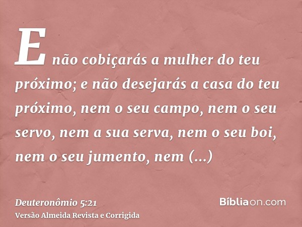 E não cobiçarás a mulher do teu próximo; e não desejarás a casa do teu próximo, nem o seu campo, nem o seu servo, nem a sua serva, nem o seu boi, nem o seu jume