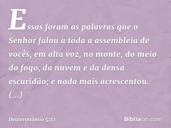 "Essas foram as palavras que o Senhor falou a toda a assembleia de vocês, em alta voz, no monte, do meio do fogo, da nuvem e da densa escuridão; e nada mais acr