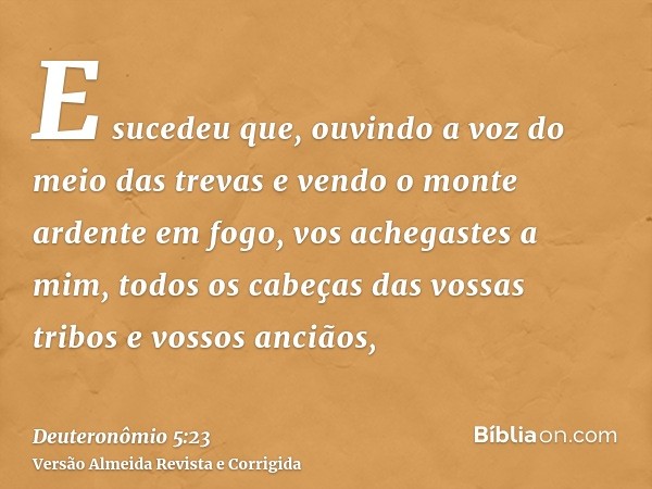 E sucedeu que, ouvindo a voz do meio das trevas e vendo o monte ardente em fogo, vos achegastes a mim, todos os cabeças das vossas tribos e vossos anciãos,