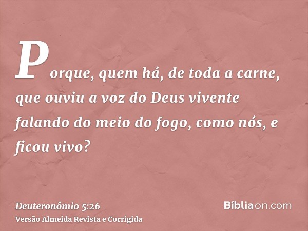 Porque, quem há, de toda a carne, que ouviu a voz do Deus vivente falando do meio do fogo, como nós, e ficou vivo?