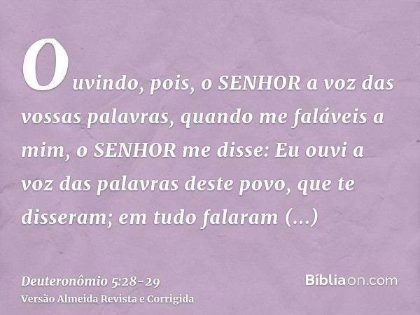 Ouvindo, pois, o SENHOR a voz das vossas palavras, quando me faláveis a mim, o SENHOR me disse: Eu ouvi a voz das palavras deste povo, que te disseram; em tudo 