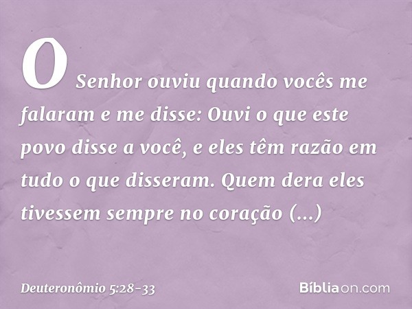 "O Senhor ouviu quando vocês me falaram e me disse: 'Ouvi o que este povo disse a você, e eles têm razão em tudo o que disseram. Quem dera eles tivessem sempre