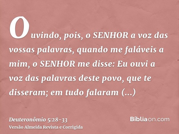 Ouvindo, pois, o SENHOR a voz das vossas palavras, quando me faláveis a mim, o SENHOR me disse: Eu ouvi a voz das palavras deste povo, que te disseram; em tudo 