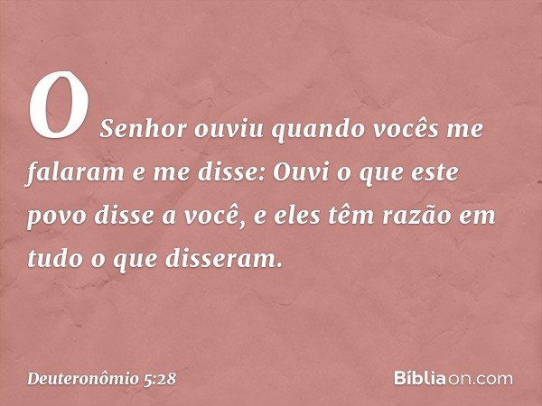 "O Senhor ouviu quando vocês me falaram e me disse: 'Ouvi o que este povo disse a você, e eles têm razão em tudo o que disseram. -- Deuteronômio 5:28