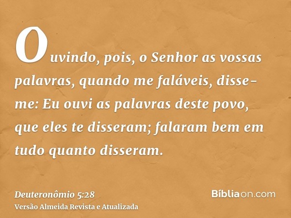 Ouvindo, pois, o Senhor as vossas palavras, quando me faláveis, disse-me: Eu ouvi as palavras deste povo, que eles te disseram; falaram bem em tudo quanto disse