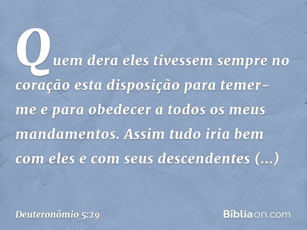 Quem dera eles tivessem sempre no coração esta disposição para temer-me e para obedecer a todos os meus mandamentos. Assim tudo iria bem com eles e com seus des